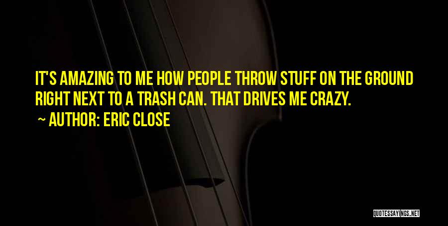 Eric Close Quotes: It's Amazing To Me How People Throw Stuff On The Ground Right Next To A Trash Can. That Drives Me