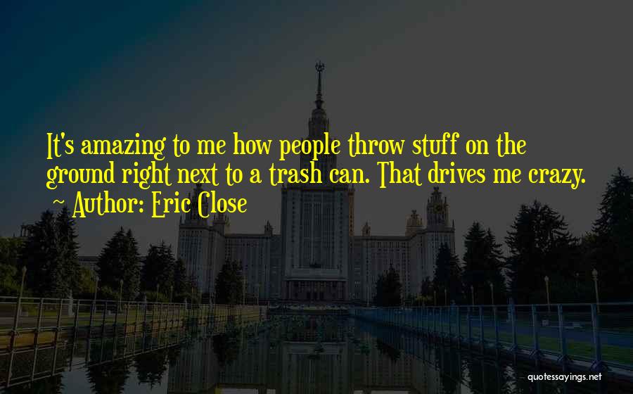 Eric Close Quotes: It's Amazing To Me How People Throw Stuff On The Ground Right Next To A Trash Can. That Drives Me