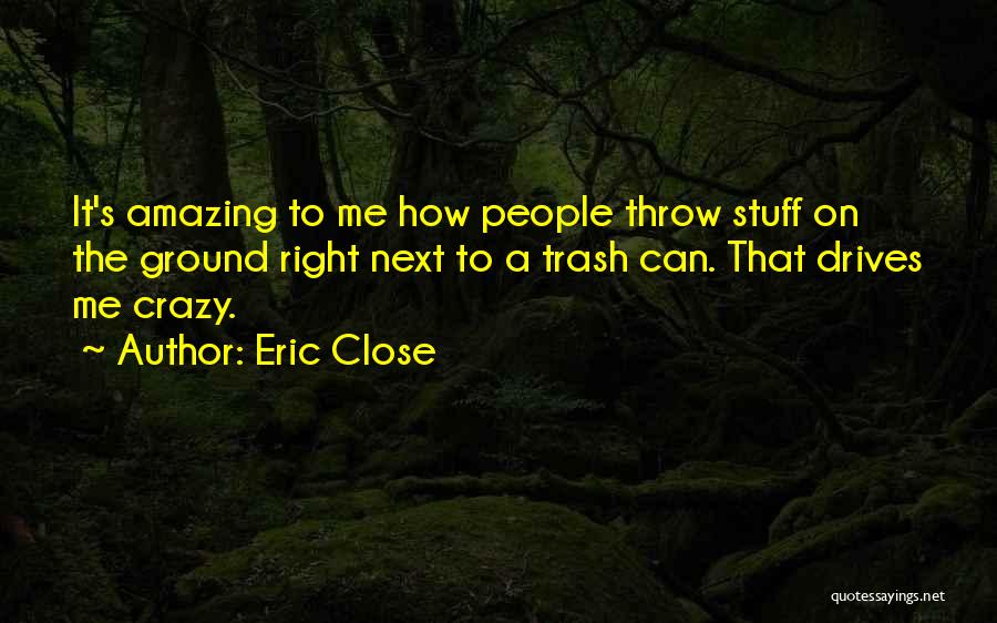 Eric Close Quotes: It's Amazing To Me How People Throw Stuff On The Ground Right Next To A Trash Can. That Drives Me