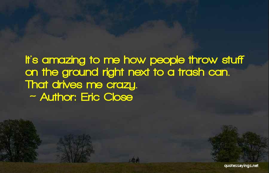 Eric Close Quotes: It's Amazing To Me How People Throw Stuff On The Ground Right Next To A Trash Can. That Drives Me