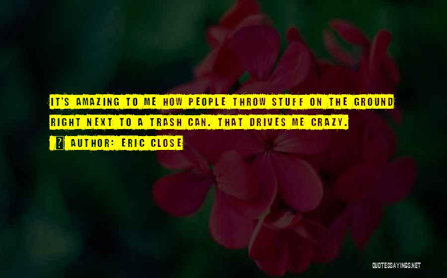 Eric Close Quotes: It's Amazing To Me How People Throw Stuff On The Ground Right Next To A Trash Can. That Drives Me