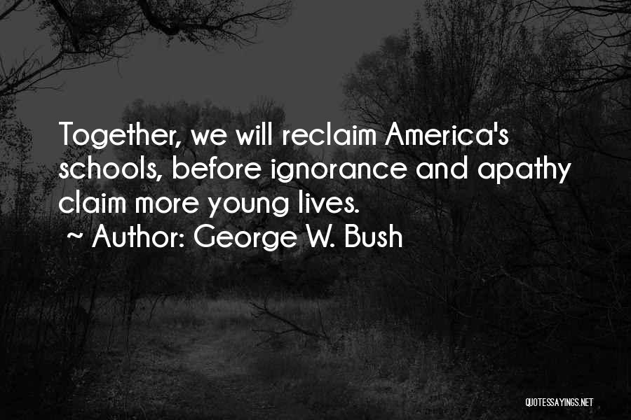 George W. Bush Quotes: Together, We Will Reclaim America's Schools, Before Ignorance And Apathy Claim More Young Lives.