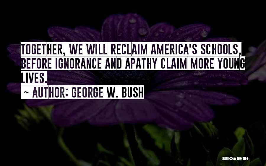 George W. Bush Quotes: Together, We Will Reclaim America's Schools, Before Ignorance And Apathy Claim More Young Lives.