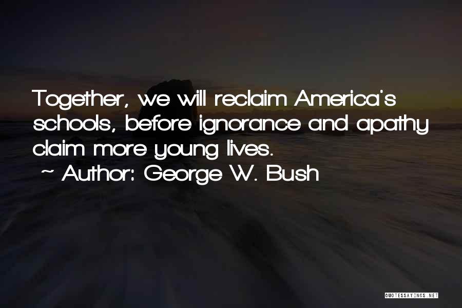 George W. Bush Quotes: Together, We Will Reclaim America's Schools, Before Ignorance And Apathy Claim More Young Lives.