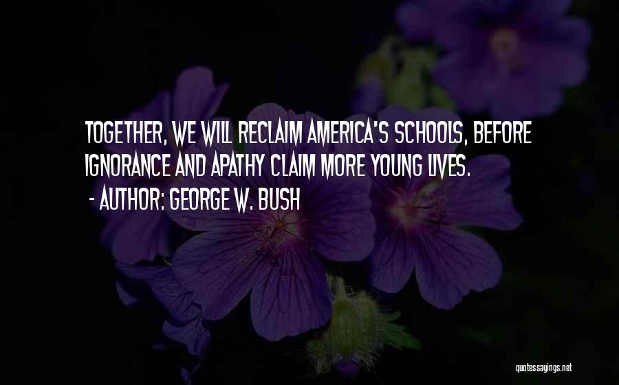 George W. Bush Quotes: Together, We Will Reclaim America's Schools, Before Ignorance And Apathy Claim More Young Lives.
