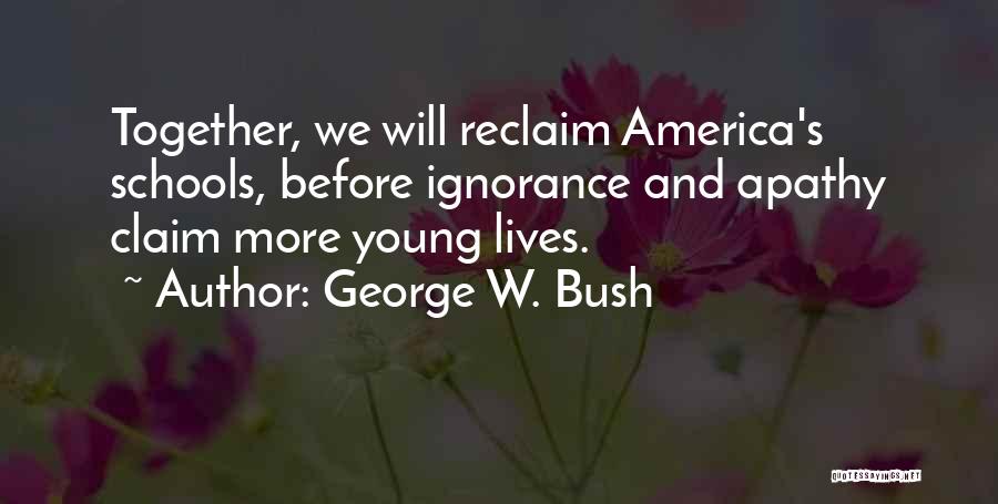 George W. Bush Quotes: Together, We Will Reclaim America's Schools, Before Ignorance And Apathy Claim More Young Lives.