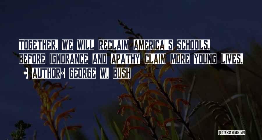 George W. Bush Quotes: Together, We Will Reclaim America's Schools, Before Ignorance And Apathy Claim More Young Lives.
