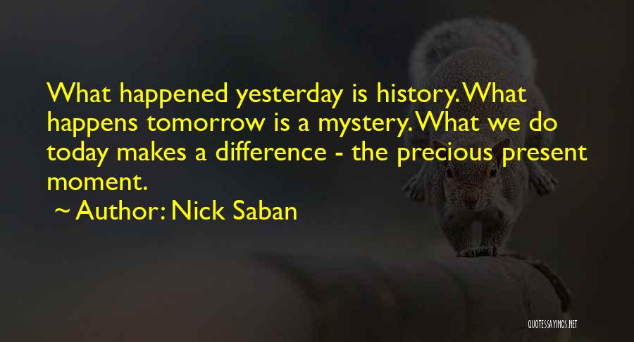 Nick Saban Quotes: What Happened Yesterday Is History. What Happens Tomorrow Is A Mystery. What We Do Today Makes A Difference - The