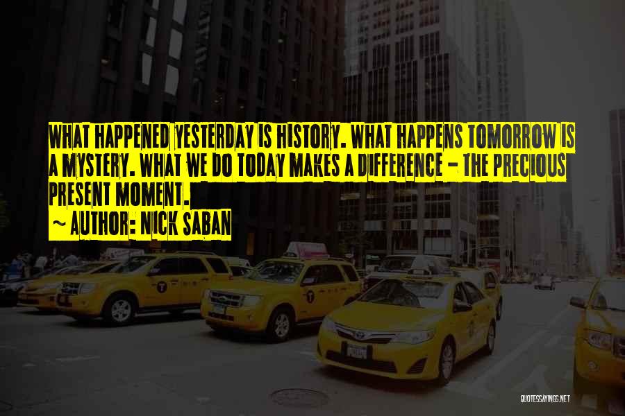 Nick Saban Quotes: What Happened Yesterday Is History. What Happens Tomorrow Is A Mystery. What We Do Today Makes A Difference - The