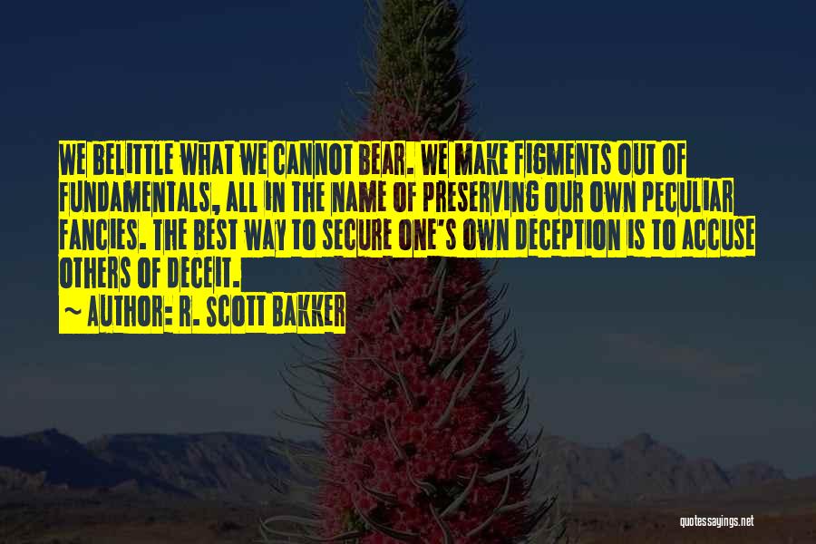 R. Scott Bakker Quotes: We Belittle What We Cannot Bear. We Make Figments Out Of Fundamentals, All In The Name Of Preserving Our Own