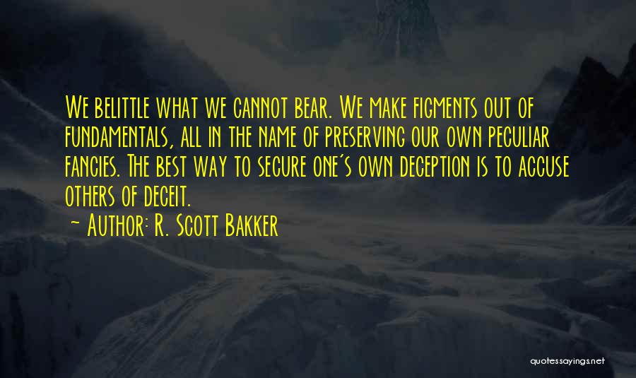 R. Scott Bakker Quotes: We Belittle What We Cannot Bear. We Make Figments Out Of Fundamentals, All In The Name Of Preserving Our Own