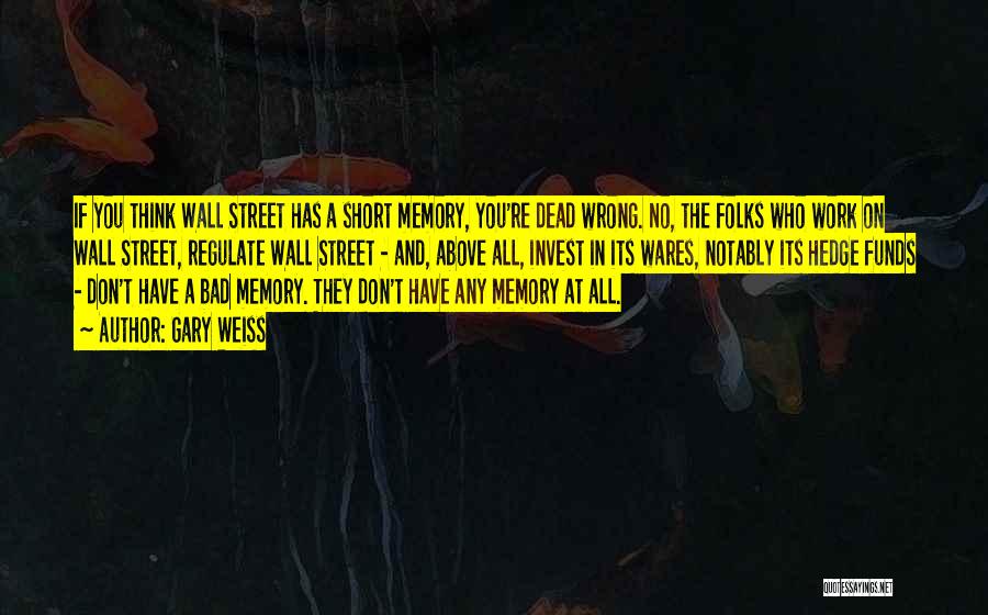 Gary Weiss Quotes: If You Think Wall Street Has A Short Memory, You're Dead Wrong. No, The Folks Who Work On Wall Street,