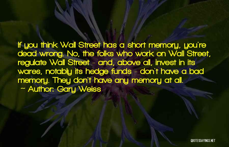 Gary Weiss Quotes: If You Think Wall Street Has A Short Memory, You're Dead Wrong. No, The Folks Who Work On Wall Street,