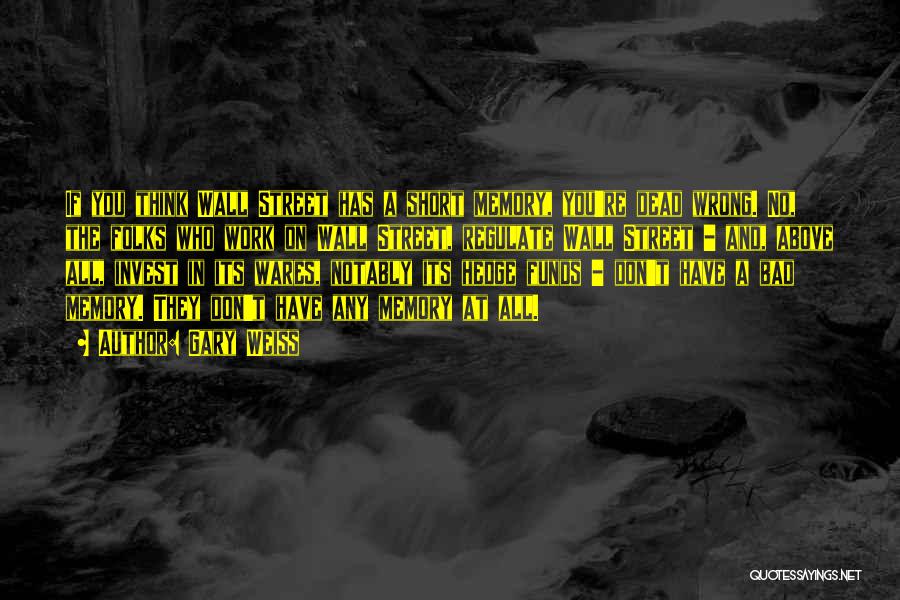 Gary Weiss Quotes: If You Think Wall Street Has A Short Memory, You're Dead Wrong. No, The Folks Who Work On Wall Street,