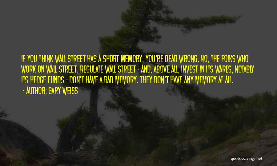 Gary Weiss Quotes: If You Think Wall Street Has A Short Memory, You're Dead Wrong. No, The Folks Who Work On Wall Street,