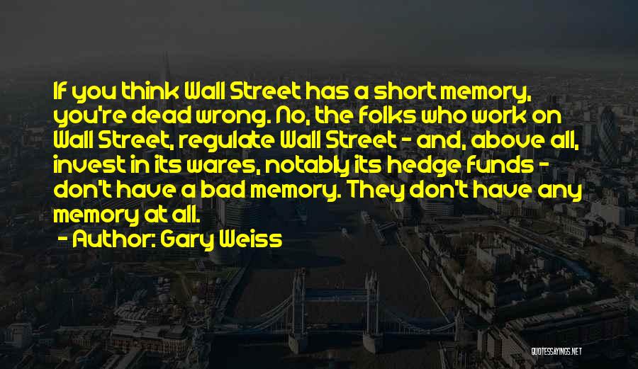 Gary Weiss Quotes: If You Think Wall Street Has A Short Memory, You're Dead Wrong. No, The Folks Who Work On Wall Street,