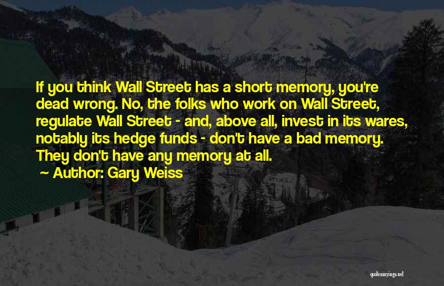 Gary Weiss Quotes: If You Think Wall Street Has A Short Memory, You're Dead Wrong. No, The Folks Who Work On Wall Street,