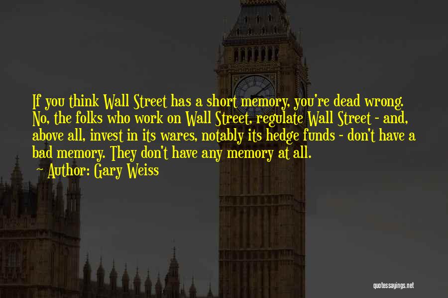 Gary Weiss Quotes: If You Think Wall Street Has A Short Memory, You're Dead Wrong. No, The Folks Who Work On Wall Street,