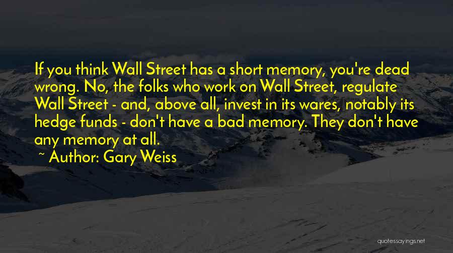 Gary Weiss Quotes: If You Think Wall Street Has A Short Memory, You're Dead Wrong. No, The Folks Who Work On Wall Street,