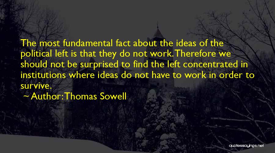 Thomas Sowell Quotes: The Most Fundamental Fact About The Ideas Of The Political Left Is That They Do Not Work. Therefore We Should