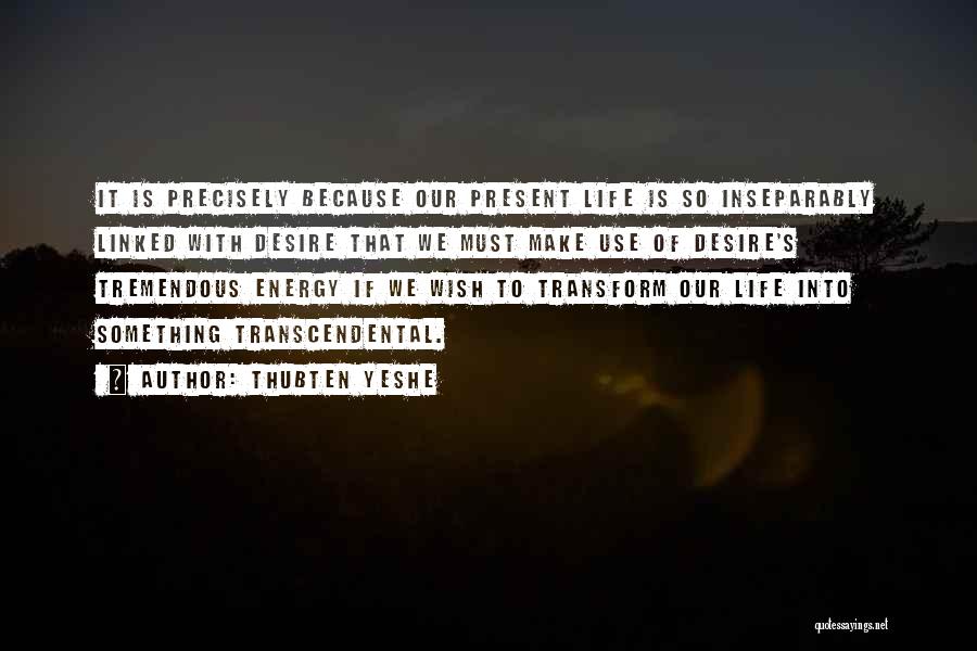 Thubten Yeshe Quotes: It Is Precisely Because Our Present Life Is So Inseparably Linked With Desire That We Must Make Use Of Desire's