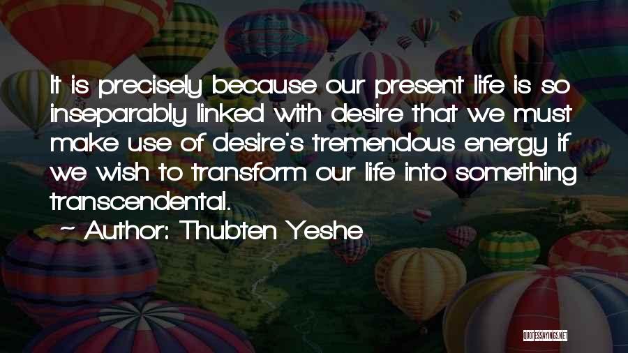 Thubten Yeshe Quotes: It Is Precisely Because Our Present Life Is So Inseparably Linked With Desire That We Must Make Use Of Desire's