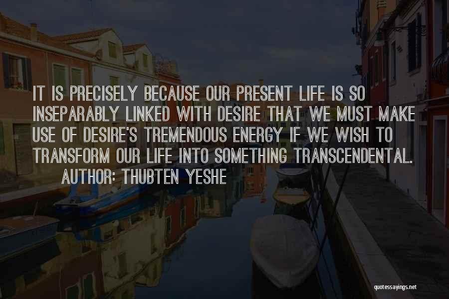 Thubten Yeshe Quotes: It Is Precisely Because Our Present Life Is So Inseparably Linked With Desire That We Must Make Use Of Desire's