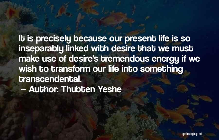 Thubten Yeshe Quotes: It Is Precisely Because Our Present Life Is So Inseparably Linked With Desire That We Must Make Use Of Desire's