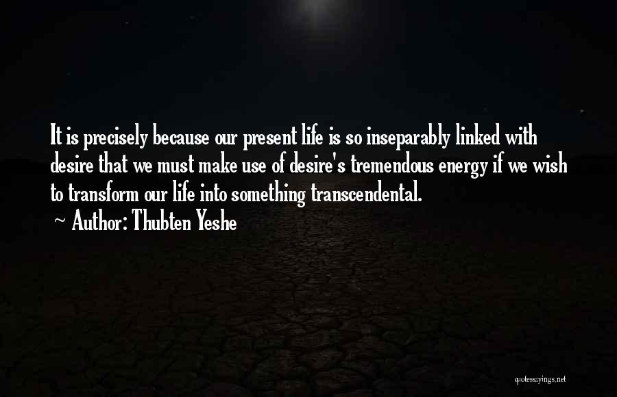 Thubten Yeshe Quotes: It Is Precisely Because Our Present Life Is So Inseparably Linked With Desire That We Must Make Use Of Desire's