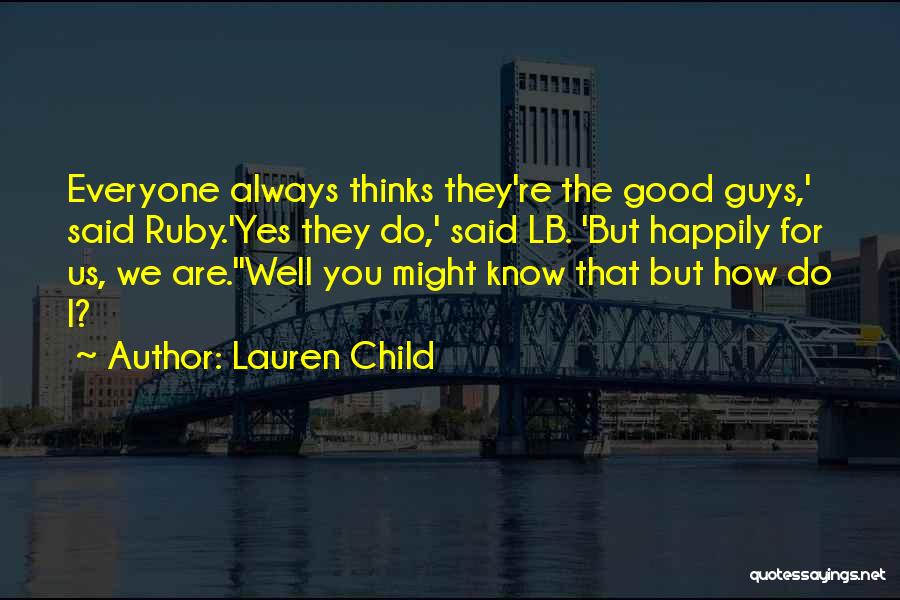 Lauren Child Quotes: Everyone Always Thinks They're The Good Guys,' Said Ruby.'yes They Do,' Said Lb. 'but Happily For Us, We Are.''well You