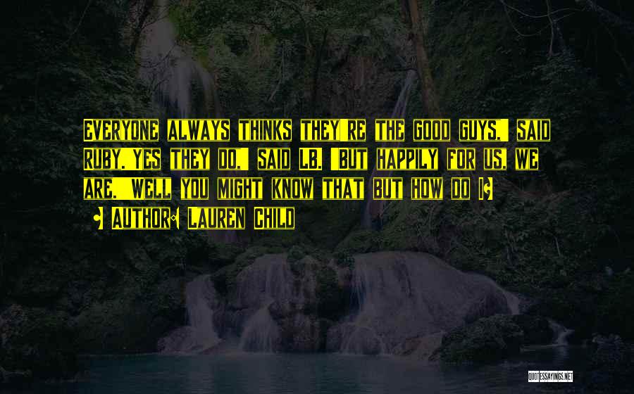 Lauren Child Quotes: Everyone Always Thinks They're The Good Guys,' Said Ruby.'yes They Do,' Said Lb. 'but Happily For Us, We Are.''well You