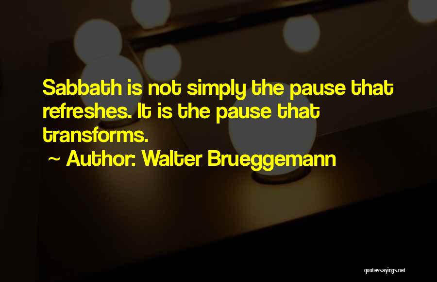 Walter Brueggemann Quotes: Sabbath Is Not Simply The Pause That Refreshes. It Is The Pause That Transforms.