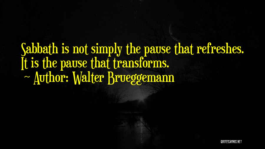 Walter Brueggemann Quotes: Sabbath Is Not Simply The Pause That Refreshes. It Is The Pause That Transforms.