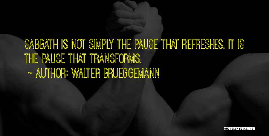 Walter Brueggemann Quotes: Sabbath Is Not Simply The Pause That Refreshes. It Is The Pause That Transforms.