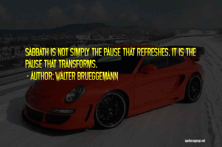 Walter Brueggemann Quotes: Sabbath Is Not Simply The Pause That Refreshes. It Is The Pause That Transforms.