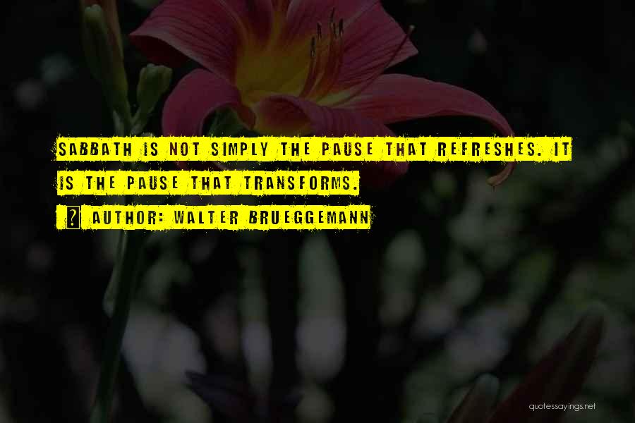 Walter Brueggemann Quotes: Sabbath Is Not Simply The Pause That Refreshes. It Is The Pause That Transforms.