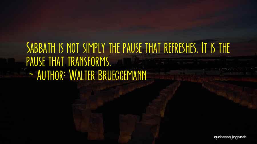 Walter Brueggemann Quotes: Sabbath Is Not Simply The Pause That Refreshes. It Is The Pause That Transforms.