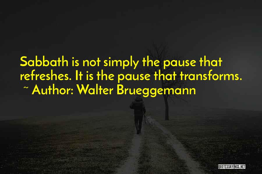 Walter Brueggemann Quotes: Sabbath Is Not Simply The Pause That Refreshes. It Is The Pause That Transforms.