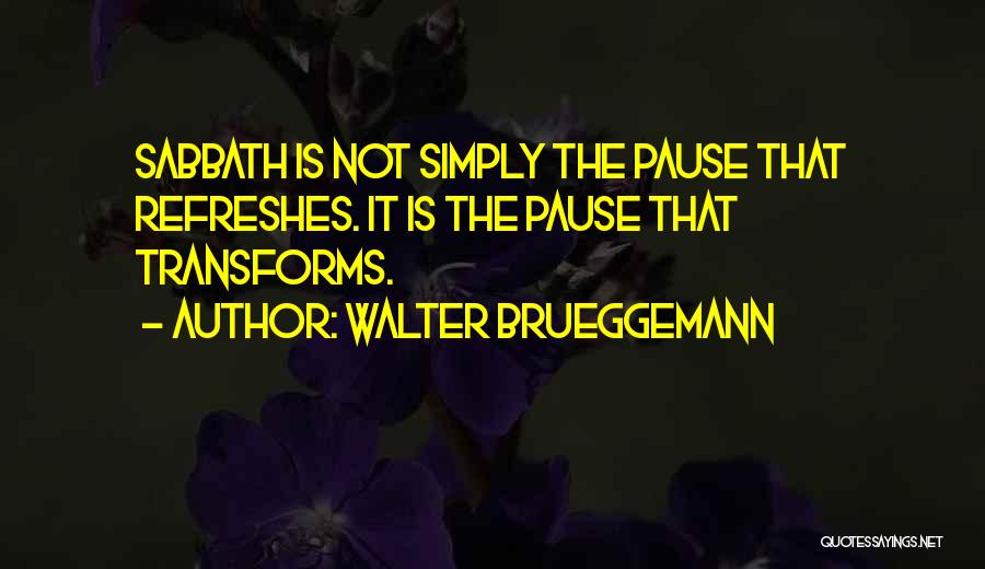 Walter Brueggemann Quotes: Sabbath Is Not Simply The Pause That Refreshes. It Is The Pause That Transforms.