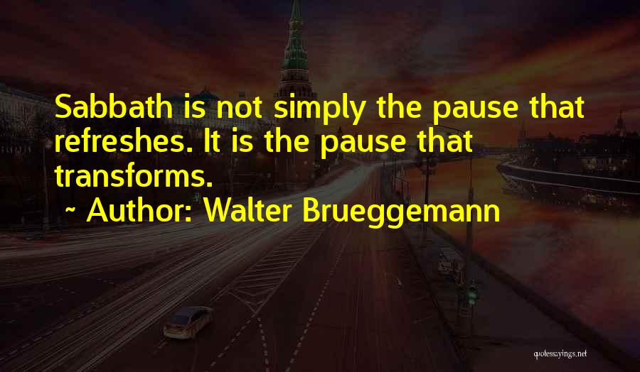 Walter Brueggemann Quotes: Sabbath Is Not Simply The Pause That Refreshes. It Is The Pause That Transforms.