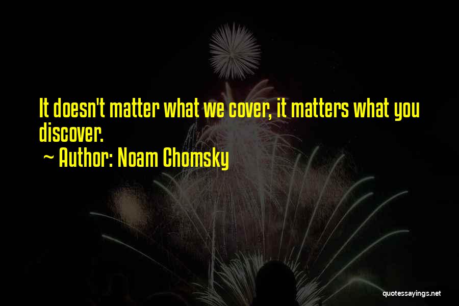 Noam Chomsky Quotes: It Doesn't Matter What We Cover, It Matters What You Discover.