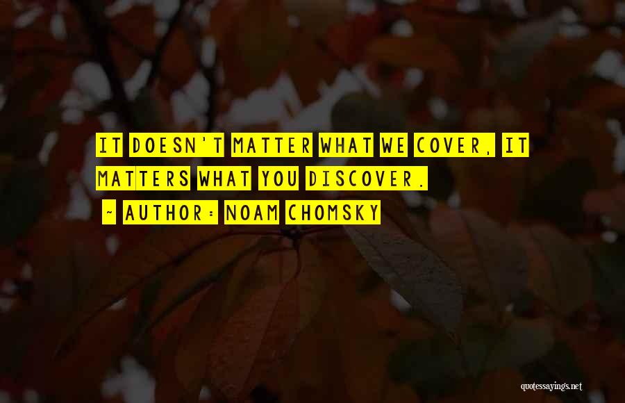 Noam Chomsky Quotes: It Doesn't Matter What We Cover, It Matters What You Discover.