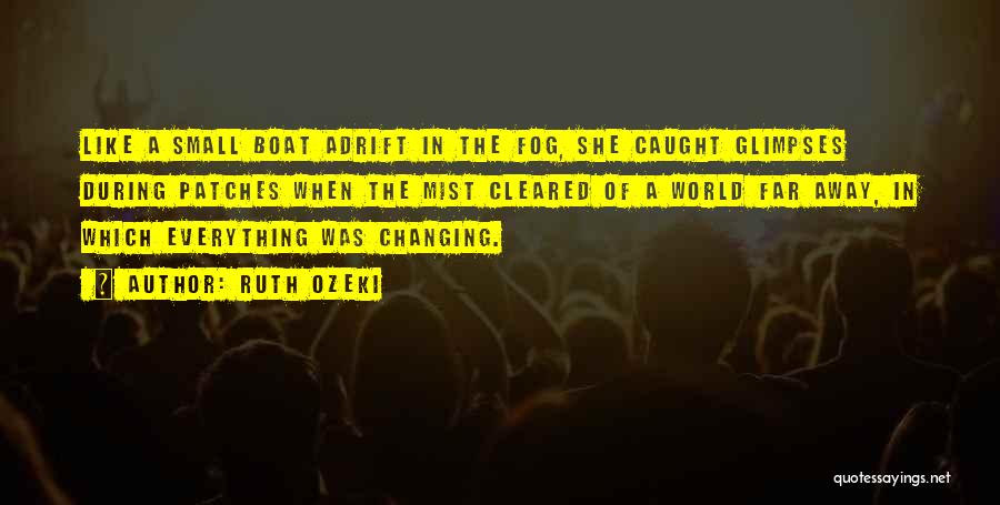 Ruth Ozeki Quotes: Like A Small Boat Adrift In The Fog, She Caught Glimpses During Patches When The Mist Cleared Of A World