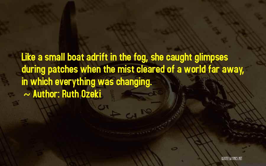 Ruth Ozeki Quotes: Like A Small Boat Adrift In The Fog, She Caught Glimpses During Patches When The Mist Cleared Of A World