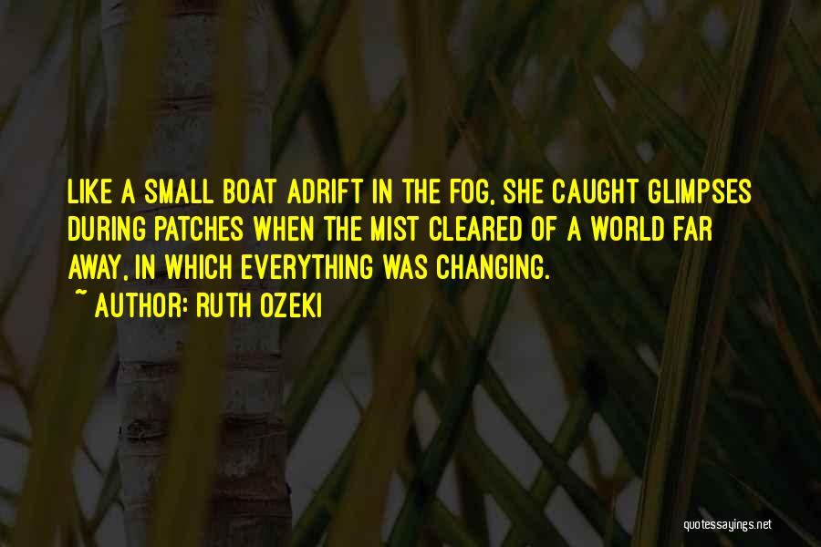 Ruth Ozeki Quotes: Like A Small Boat Adrift In The Fog, She Caught Glimpses During Patches When The Mist Cleared Of A World