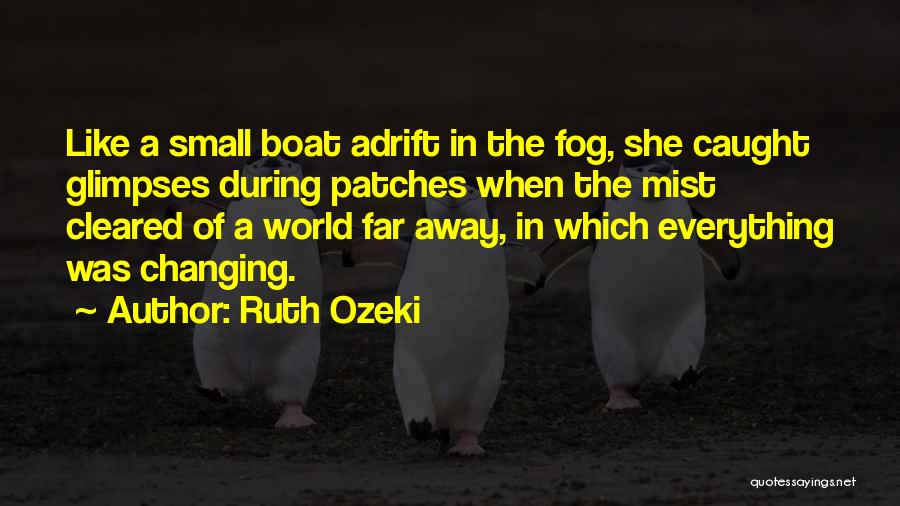 Ruth Ozeki Quotes: Like A Small Boat Adrift In The Fog, She Caught Glimpses During Patches When The Mist Cleared Of A World