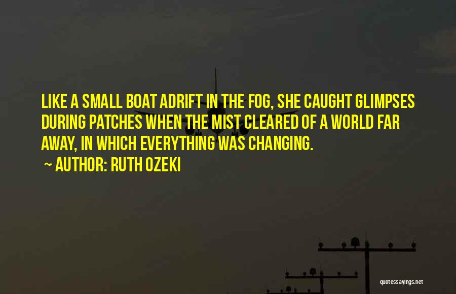 Ruth Ozeki Quotes: Like A Small Boat Adrift In The Fog, She Caught Glimpses During Patches When The Mist Cleared Of A World