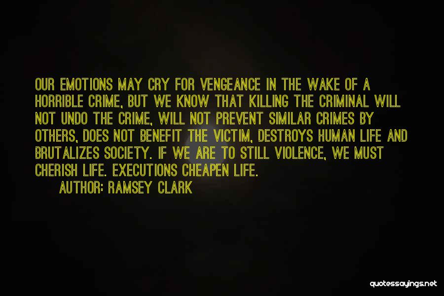 Ramsey Clark Quotes: Our Emotions May Cry For Vengeance In The Wake Of A Horrible Crime, But We Know That Killing The Criminal
