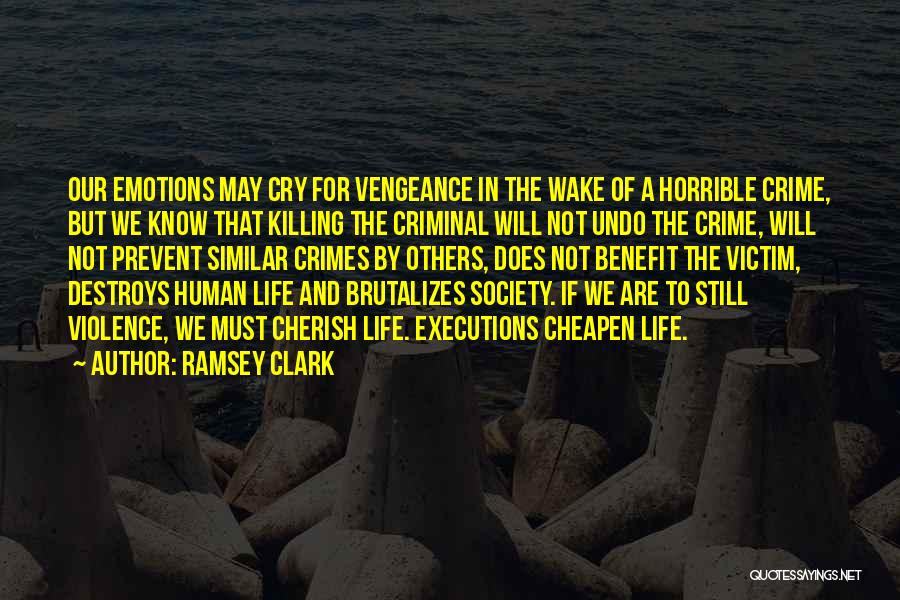 Ramsey Clark Quotes: Our Emotions May Cry For Vengeance In The Wake Of A Horrible Crime, But We Know That Killing The Criminal