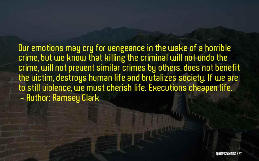 Ramsey Clark Quotes: Our Emotions May Cry For Vengeance In The Wake Of A Horrible Crime, But We Know That Killing The Criminal